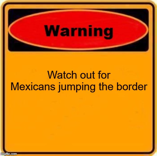 Warning Sign Meme | Watch out for Mexicans jumping the border | image tagged in memes,warning sign | made w/ Imgflip meme maker