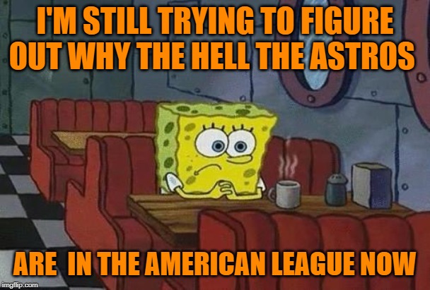 Spongebob Coffee | I'M STILL TRYING TO FIGURE OUT WHY THE HELL THE ASTROS; ARE  IN THE AMERICAN LEAGUE NOW | image tagged in spongebob coffee | made w/ Imgflip meme maker