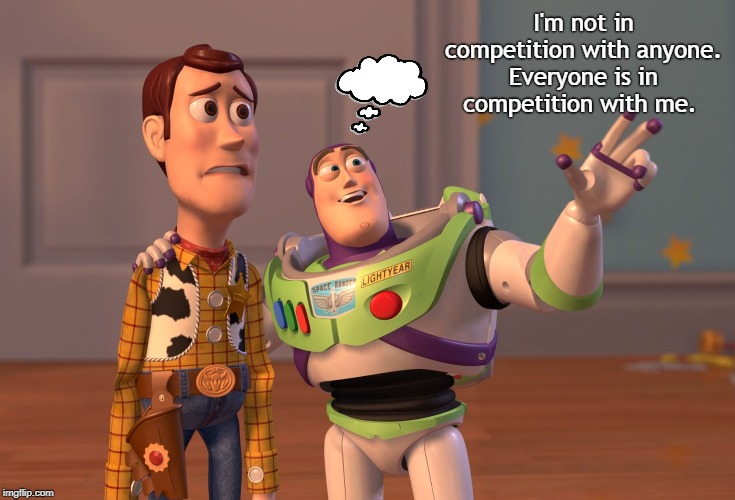 This "competition" is all in YOUR head | I'm not in competition with anyone. Everyone is in competition with me. | image tagged in competition | made w/ Imgflip meme maker