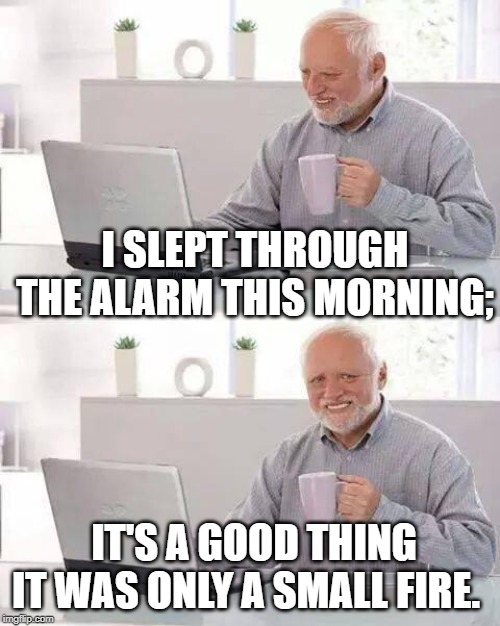 Hide the Pain Harold Meme | I SLEPT THROUGH THE ALARM THIS MORNING;; IT'S A GOOD THING IT WAS ONLY A SMALL FIRE. | image tagged in memes,hide the pain harold | made w/ Imgflip meme maker