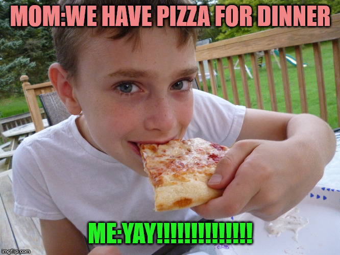 MOM:WE HAVE PIZZA FOR DINNER; ME:YAY!!!!!!!!!!!!!! | made w/ Imgflip meme maker