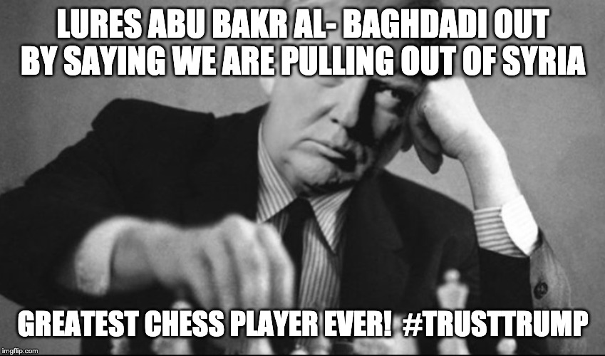Trump Lures Baghdadi Out | LURES ABU BAKR AL- BAGHDADI OUT BY SAYING WE ARE PULLING OUT OF SYRIA; GREATEST CHESS PLAYER EVER!  #TRUSTTRUMP | image tagged in trump,donald trump,baghdadi,syria,kurds,trump2020 | made w/ Imgflip meme maker