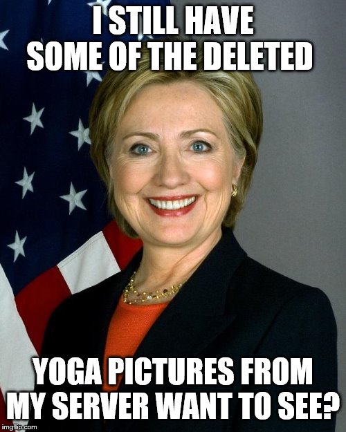 Hillary Clinton Meme | I STILL HAVE SOME OF THE DELETED; YOGA PICTURES FROM MY SERVER WANT TO SEE? | image tagged in hillary clinton,2016 election,democrats | made w/ Imgflip meme maker