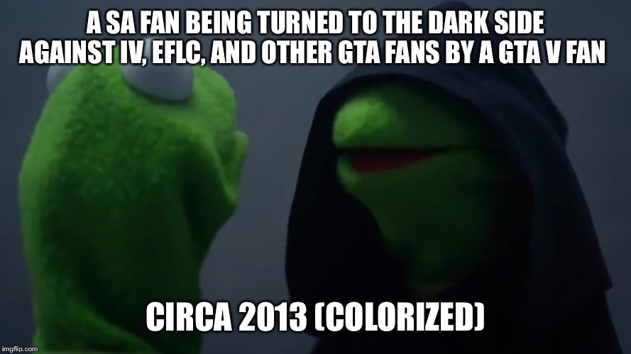 Kermit Dark Side | A SA FAN BEING TURNED TO THE DARK SIDE AGAINST IV, EFLC, AND OTHER GTA FANS BY A GTA V FAN; CIRCA 2013 (COLORIZED) | image tagged in kermit dark side | made w/ Imgflip meme maker