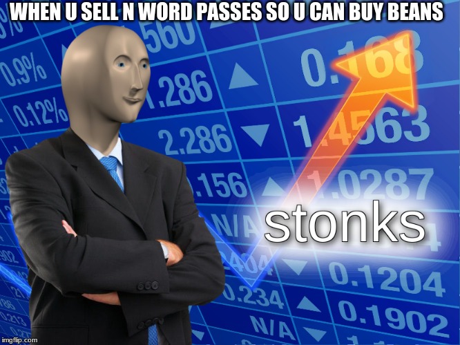 stonks | WHEN U SELL N WORD PASSES SO U CAN BUY BEANS | image tagged in stonks | made w/ Imgflip meme maker