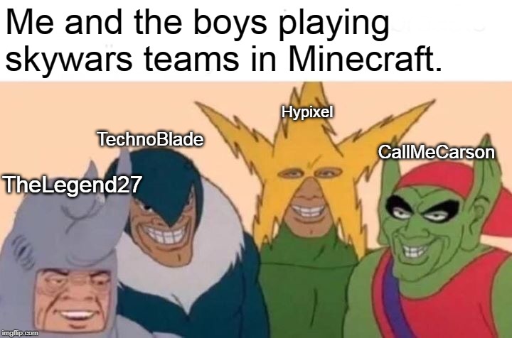 Me And The Boys Meme | Me and the boys playing skywars teams in Minecraft. Hypixel; TechnoBlade; CallMeCarson; TheLegend27 | image tagged in memes,me and the boys | made w/ Imgflip meme maker