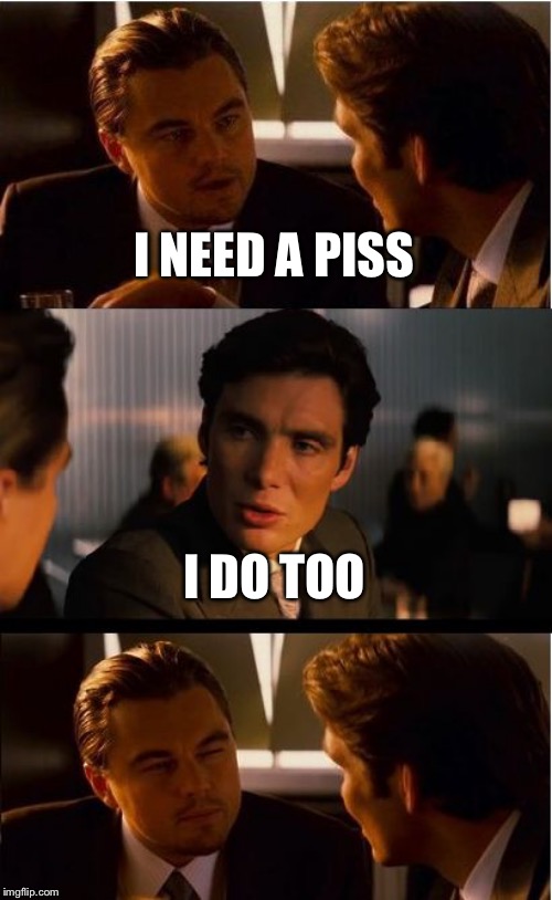 Inception | I NEED A PISS; I DO TOO | image tagged in memes,inception | made w/ Imgflip meme maker