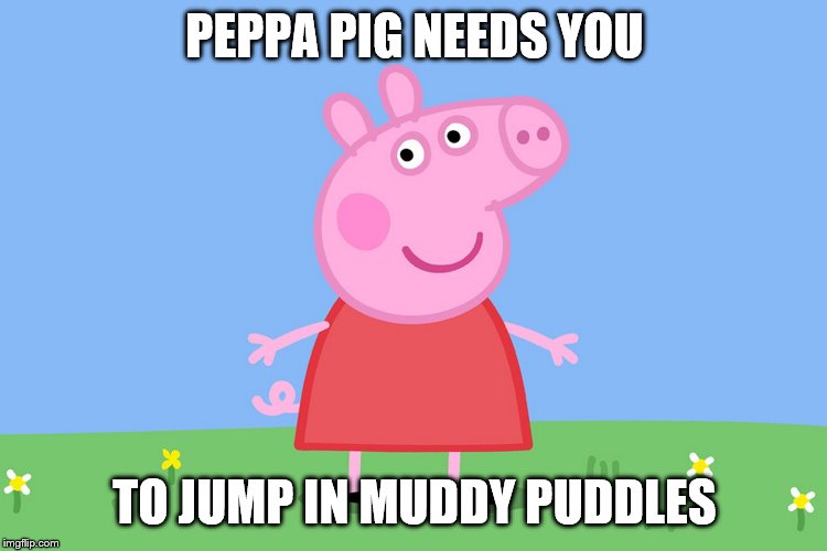 Peppa Pig |  PEPPA PIG NEEDS YOU; TO JUMP IN MUDDY PUDDLES | image tagged in peppa pig | made w/ Imgflip meme maker