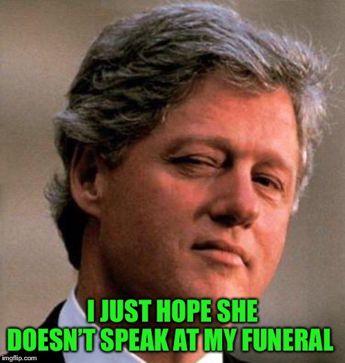 Bill Clinton Wink | I JUST HOPE SHE DOESN’T SPEAK AT MY FUNERAL | image tagged in bill clinton wink | made w/ Imgflip meme maker