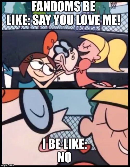 Say it Again, Dexter Meme | FANDOMS BE LIKE: SAY YOU LOVE ME! I BE LIKE:
NO | image tagged in memes,say it again dexter | made w/ Imgflip meme maker