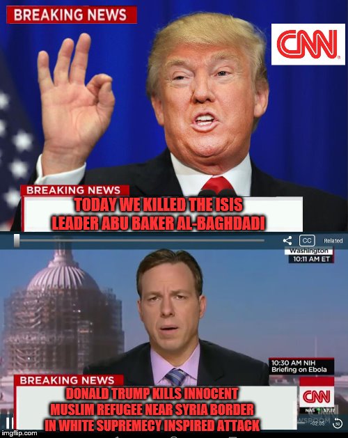 CNN Spins Trump News  | TODAY WE KILLED THE ISIS LEADER ABU BAKER AL-BAGHDADI; DONALD TRUMP KILLS INNOCENT MUSLIM REFUGEE NEAR SYRIA BORDER IN WHITE SUPREMECY INSPIRED ATTACK | image tagged in cnn spins trump news | made w/ Imgflip meme maker