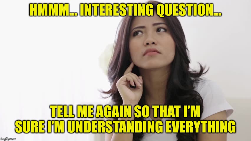 HMMM... INTERESTING QUESTION... TELL ME AGAIN SO THAT I’M SURE I’M UNDERSTANDING EVERYTHING | made w/ Imgflip meme maker