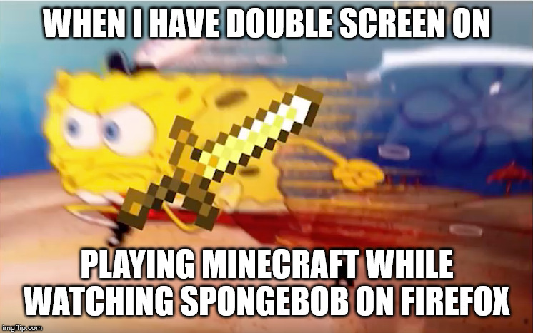 Running with Minecraft sword | WHEN I HAVE DOUBLE SCREEN ON; PLAYING MINECRAFT WHILE WATCHING SPONGEBOB ON FIREFOX | image tagged in running with minecraft sword | made w/ Imgflip meme maker