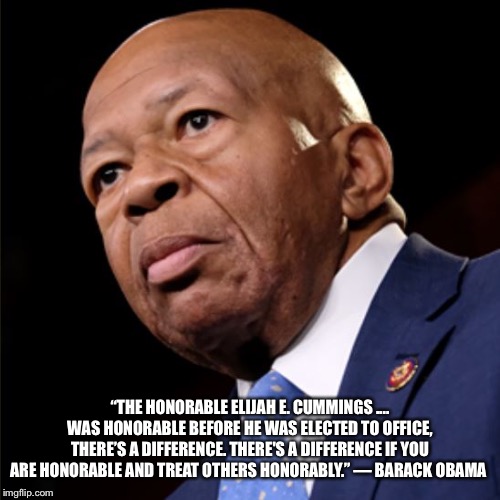 Elijah Cummings | “THE HONORABLE ELIJAH E. CUMMINGS .... WAS HONORABLE BEFORE HE WAS ELECTED TO OFFICE, THERE’S A DIFFERENCE. THERE'S A DIFFERENCE IF YOU ARE HONORABLE AND TREAT OTHERS HONORABLY.” — BARACK OBAMA | image tagged in elijah cummings | made w/ Imgflip meme maker