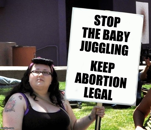 sjw with sign | STOP THE BABY JUGGLING KEEP ABORTION LEGAL | image tagged in sjw with sign | made w/ Imgflip meme maker