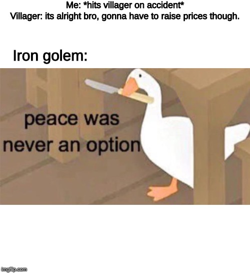 Untitled Goose Peace Was Never an Option | Me: *hits villager on accident*

Villager: its alright bro, gonna have to raise prices though. Iron golem: | image tagged in untitled goose peace was never an option | made w/ Imgflip meme maker