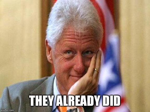 smiling bill clinton | THEY ALREADY DID | image tagged in smiling bill clinton | made w/ Imgflip meme maker