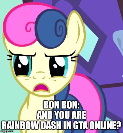 Bon Bon asked about Rainbow Dash in GTA Online. | BON BON: AND YOU ARE RAINBOW DASH IN GTA ONLINE? | image tagged in mlp fim,gta online | made w/ Imgflip meme maker