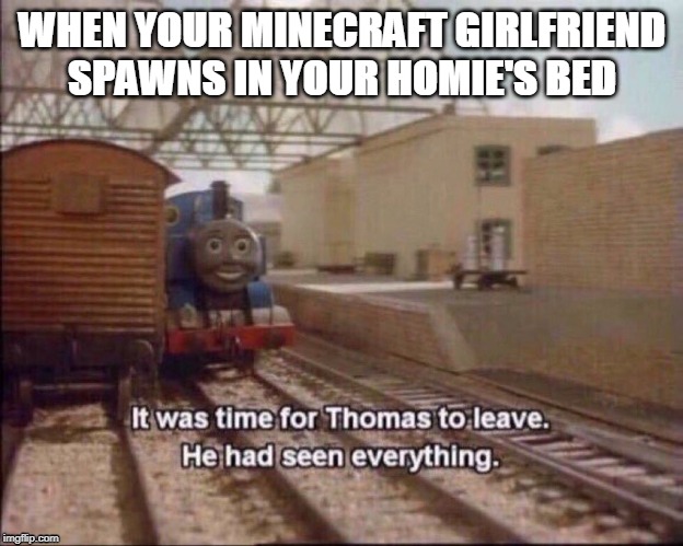 It was time for thomas to leave | WHEN YOUR MINECRAFT GIRLFRIEND SPAWNS IN YOUR HOMIE'S BED | image tagged in it was time for thomas to leave | made w/ Imgflip meme maker