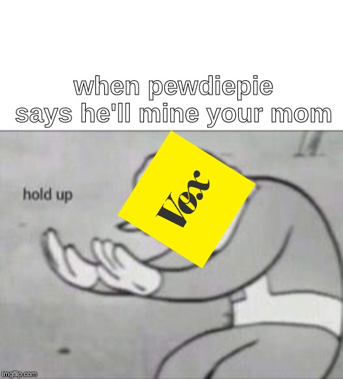 when pewdiepie says he'll mine your mom | image tagged in fallout hold up | made w/ Imgflip meme maker