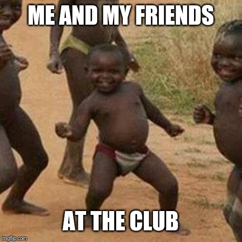 Third World Success Kid | ME AND MY FRIENDS; AT THE CLUB | image tagged in memes,third world success kid | made w/ Imgflip meme maker