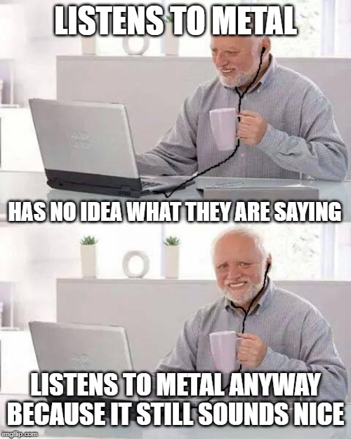 Hide the Pain Harold | LISTENS TO METAL; HAS NO IDEA WHAT THEY ARE SAYING; LISTENS TO METAL ANYWAY BECAUSE IT STILL SOUNDS NICE | image tagged in memes,hide the pain harold | made w/ Imgflip meme maker