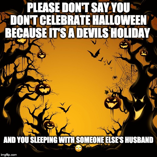 Halloween  | PLEASE DON'T SAY YOU DON'T CELEBRATE HALLOWEEN BECAUSE IT'S A DEVILS HOLIDAY; AND YOU SLEEPING WITH SOMEONE ELSE'S HUSBAND
🙄 | image tagged in halloween | made w/ Imgflip meme maker