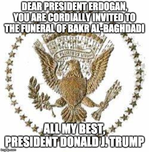 Trump sends Turkish President Erdogan an invite to al-Baghdadi's funeral | DEAR PRESIDENT ERDOGAN, YOU ARE CORDIALLY INVITED TO THE FUNERAL OF BAKR AL-BAGHDADI; ALL MY BEST, PRESIDENT DONALD J. TRUMP | image tagged in trump,donald trump,al-baghdadi,erdogan,trump2020,isis | made w/ Imgflip meme maker
