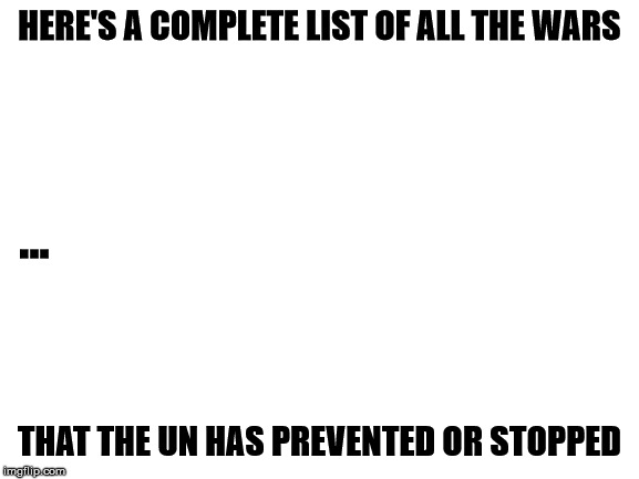 Blank White Template | HERE'S A COMPLETE LIST OF ALL THE WARS THAT THE UN HAS PREVENTED OR STOPPED ... | image tagged in blank white template | made w/ Imgflip meme maker