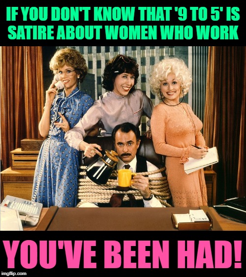 No Way to Make a Living | IF YOU DON'T KNOW THAT '9 TO 5' IS
SATIRE ABOUT WOMEN WHO WORK; YOU'VE BEEN HAD! | image tagged in 9 to 5 movie,satire,so true memes,life lessons,working class,movie humor | made w/ Imgflip meme maker