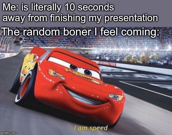 I am speed | Me: is literally 10 seconds away from finishing my presentation; The random boner I feel coming: | image tagged in i am speed,memes,random,relatable,relateable | made w/ Imgflip meme maker