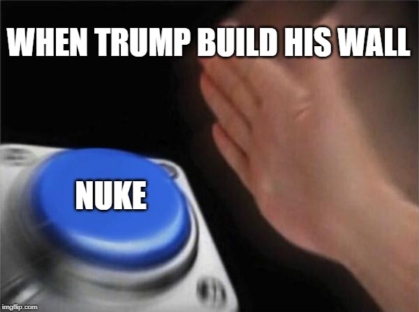Blank Nut Button | WHEN TRUMP BUILD HIS WALL; NUKE | image tagged in memes,blank nut button | made w/ Imgflip meme maker