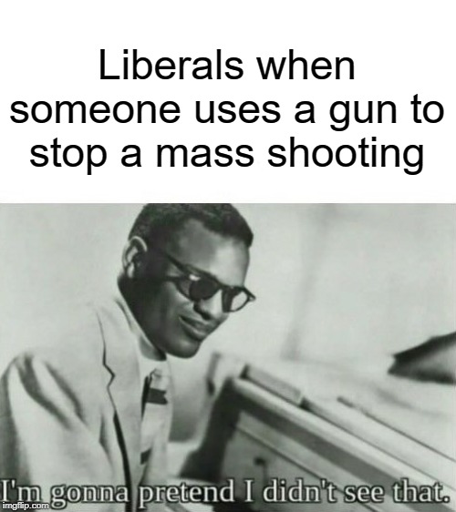 Liberals | Liberals when someone uses a gun to stop a mass shooting | image tagged in blank white template,liberals,funny,memes | made w/ Imgflip meme maker
