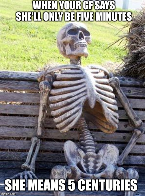 Waiting Skeleton | WHEN YOUR GF SAYS SHE'LL ONLY BE FIVE MINUTES; SHE MEANS 5 CENTURIES | image tagged in memes,waiting skeleton | made w/ Imgflip meme maker