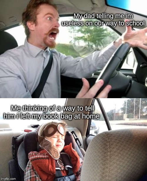 OOf | My dad telling me im useless on our way to school; Me thinking of a way to tell him i left my book bag at home | image tagged in dad,scream,kids,car,funny memes,funny meme | made w/ Imgflip meme maker