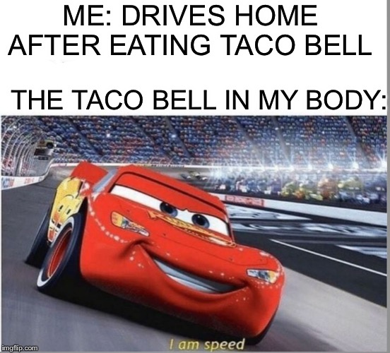 I am Speed | ME: DRIVES HOME AFTER EATING TACO BELL; THE TACO BELL IN MY BODY: | image tagged in i am speed,taco bell,memes | made w/ Imgflip meme maker