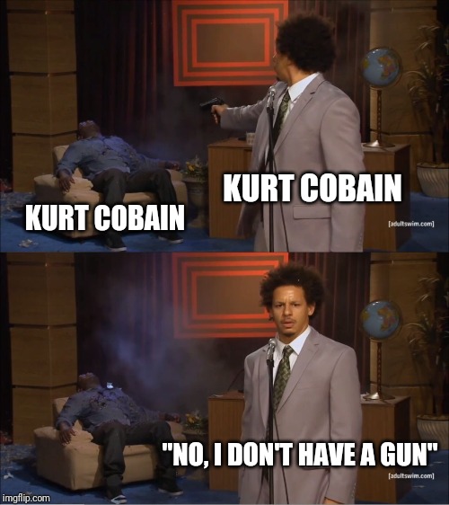 Seriously, imgflip? You allow this meme to be submitted then pull it? | KURT COBAIN; KURT COBAIN; "NO, I DON'T HAVE A GUN" | image tagged in memes,who killed hannibal | made w/ Imgflip meme maker