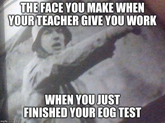 tests | THE FACE YOU MAKE WHEN YOUR TEACHER GIVE YOU WORK; WHEN YOU JUST FINISHED YOUR EOG TEST | image tagged in world war 2 | made w/ Imgflip meme maker