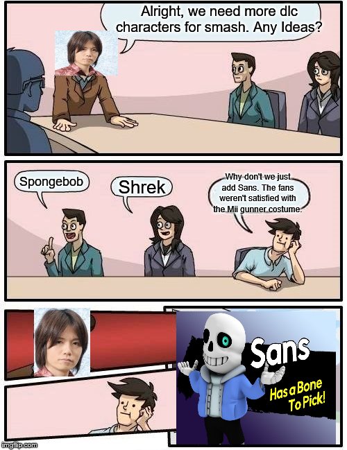 Boardroom Meeting Suggestion Meme | Alright, we need more dlc characters for smash. Any Ideas? Why don't we just add Sans. The fans weren't satisfied with the Mii gunner costume. Spongebob; Shrek | image tagged in memes,boardroom meeting suggestion | made w/ Imgflip meme maker
