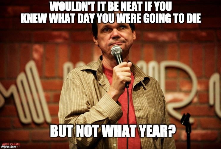 Larry "Bubbles" Brown's Death Date | WOULDN'T IT BE NEAT IF YOU KNEW WHAT DAY YOU WERE GOING TO DIE; BUT NOT WHAT YEAR? | image tagged in standup,comedy | made w/ Imgflip meme maker