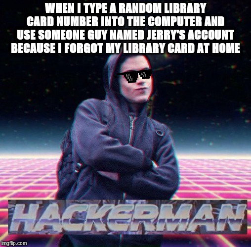 HackerMan | WHEN I TYPE A RANDOM LIBRARY CARD NUMBER INTO THE COMPUTER AND USE SOMEONE GUY NAMED JERRY'S ACCOUNT BECAUSE I FORGOT MY LIBRARY CARD AT HOME | image tagged in hackerman | made w/ Imgflip meme maker