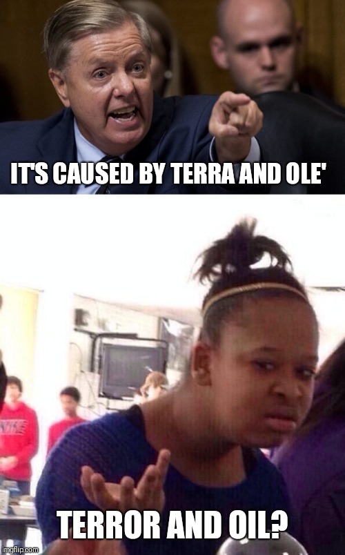 IT'S CAUSED BY TERRA AND OLE'; TERROR AND OIL? | image tagged in memes,black girl wat,angry lindsey graham | made w/ Imgflip meme maker