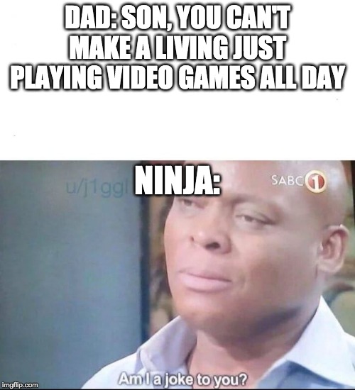 am I a joke to you | DAD: SON, YOU CAN'T MAKE A LIVING JUST PLAYING VIDEO GAMES ALL DAY; NINJA: | image tagged in am i a joke to you | made w/ Imgflip meme maker