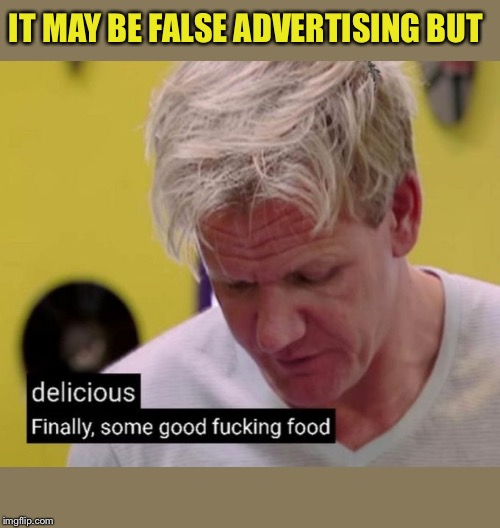 Finally, some good fucking food | IT MAY BE FALSE ADVERTISING BUT | image tagged in finally some good fucking food | made w/ Imgflip meme maker