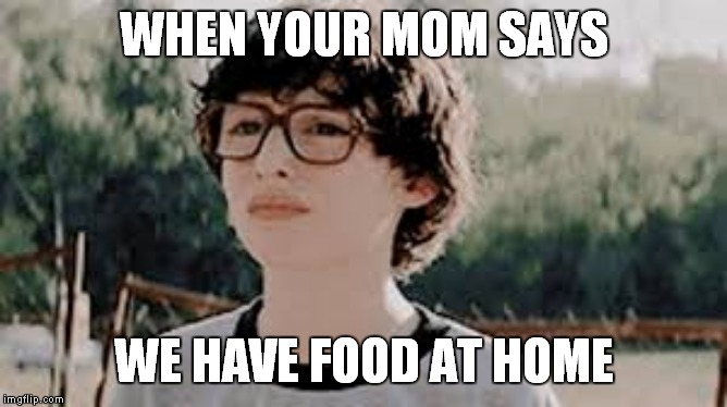 WHEN YOUR MOM SAYS; WE HAVE FOOD AT HOME | image tagged in it | made w/ Imgflip meme maker