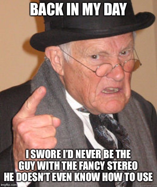 Back in my day | BACK IN MY DAY; I SWORE I’D NEVER BE THE GUY WITH THE FANCY STEREO HE DOESN’T EVEN KNOW HOW TO USE | image tagged in back in my day,home theater,memes,so true,true story bro | made w/ Imgflip meme maker