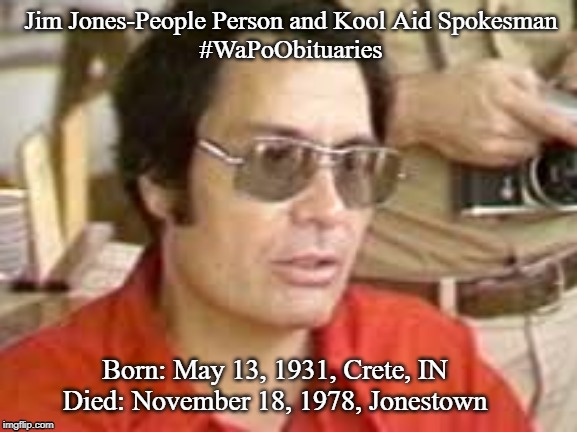 Jim Jones-People Person and Kool Aid Spokesman
#WaPoObituaries; Born: May 13, 1931, Crete, IN
Died: November 18, 1978, Jonestown | image tagged in wapo | made w/ Imgflip meme maker