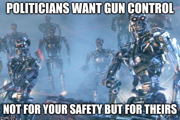 Desperate Times | POLITICIANS WANT GUN CONTROL; NOT FOR YOUR SAFETY BUT FOR THEIRS | image tagged in terminator,shitpost | made w/ Imgflip meme maker