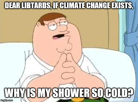 peter griffin go on | DEAR LIBTARDS, IF CLIMATE CHANGE EXISTS, WHY IS MY SHOWER SO COLD? | image tagged in peter griffin go on | made w/ Imgflip meme maker