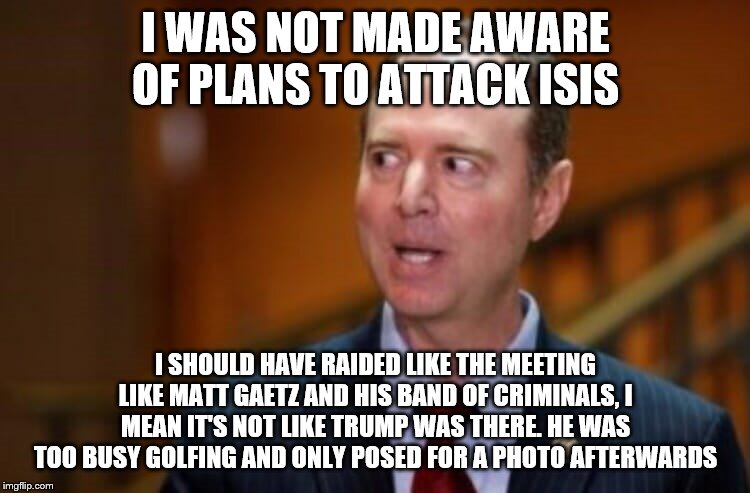 Adam Schiff | I WAS NOT MADE AWARE OF PLANS TO ATTACK ISIS; I SHOULD HAVE RAIDED LIKE THE MEETING LIKE MATT GAETZ AND HIS BAND OF CRIMINALS, I MEAN IT'S NOT LIKE TRUMP WAS THERE. HE WAS TOO BUSY GOLFING AND ONLY POSED FOR A PHOTO AFTERWARDS | image tagged in adam schiff | made w/ Imgflip meme maker